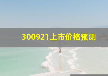 300921上市价格预测