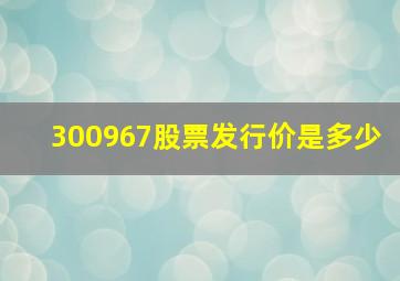 300967股票发行价是多少