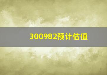 300982预计估值