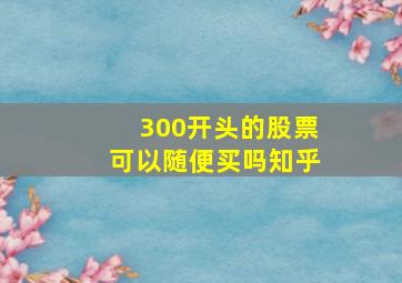 300开头的股票可以随便买吗知乎