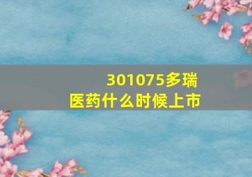 301075多瑞医药什么时候上市