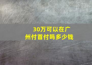 30万可以在广州付首付吗多少钱