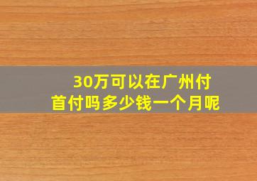 30万可以在广州付首付吗多少钱一个月呢