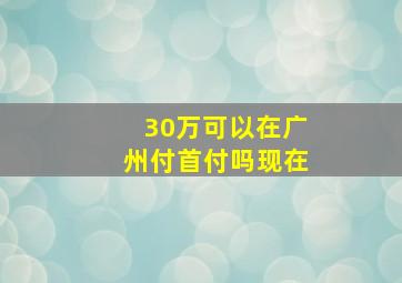 30万可以在广州付首付吗现在