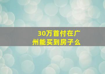 30万首付在广州能买到房子么