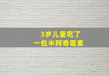 3岁儿童吃了一包半阿奇霉素