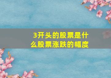 3开头的股票是什么股票涨跌的幅度