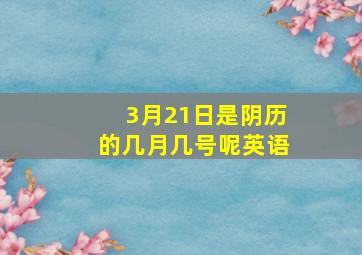 3月21日是阴历的几月几号呢英语