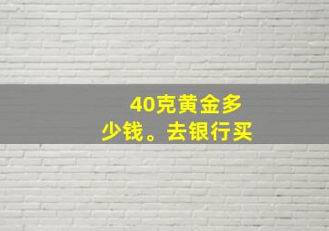 40克黄金多少钱。去银行买