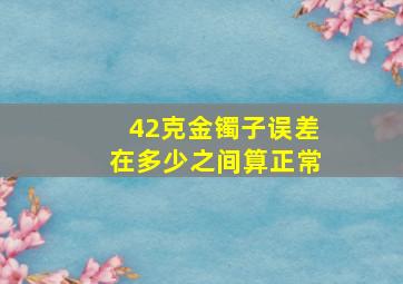 42克金镯子误差在多少之间算正常