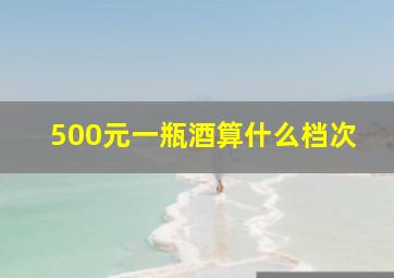 500元一瓶酒算什么档次