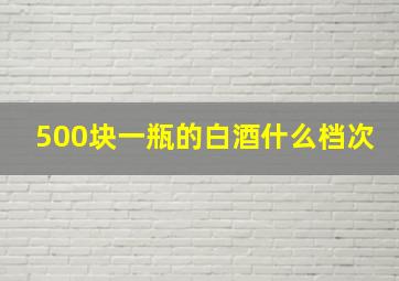 500块一瓶的白酒什么档次