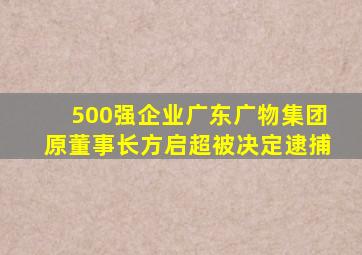 500强企业广东广物集团原董事长方启超被决定逮捕