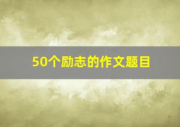 50个励志的作文题目