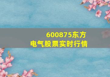 600875东方电气股票实时行情