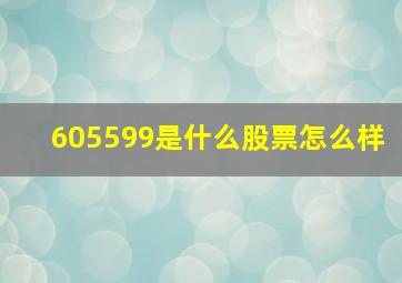 605599是什么股票怎么样