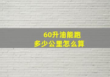 60升油能跑多少公里怎么算