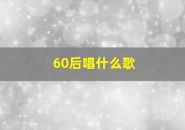 60后唱什么歌