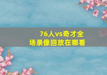 76人vs奇才全场录像回放在哪看