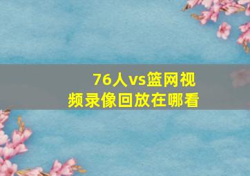 76人vs篮网视频录像回放在哪看