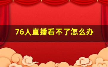 76人直播看不了怎么办