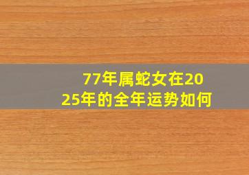 77年属蛇女在2025年的全年运势如何