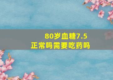 80岁血糖7.5正常吗需要吃药吗