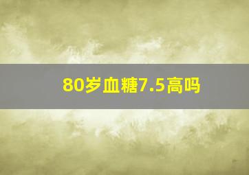 80岁血糖7.5高吗