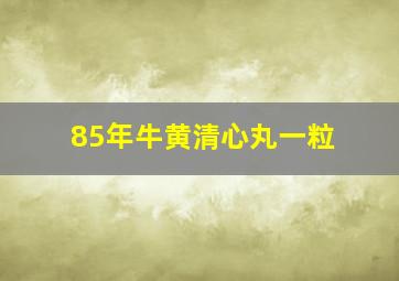 85年牛黄清心丸一粒