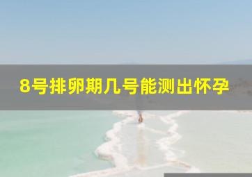 8号排卵期几号能测出怀孕