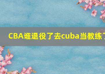 CBA谁退役了去cuba当教练了