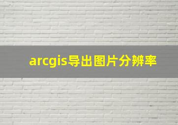 arcgis导出图片分辨率