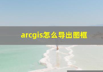 arcgis怎么导出图框