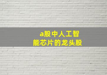 a股中人工智能芯片的龙头股