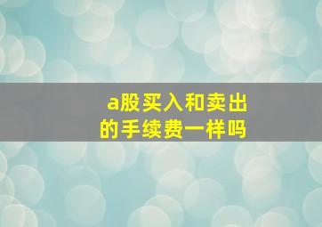 a股买入和卖出的手续费一样吗