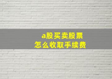 a股买卖股票怎么收取手续费