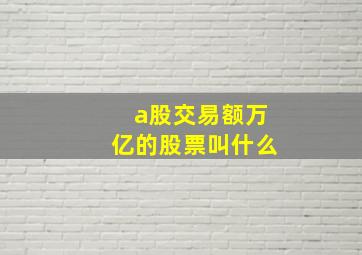 a股交易额万亿的股票叫什么