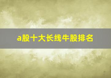 a股十大长线牛股排名