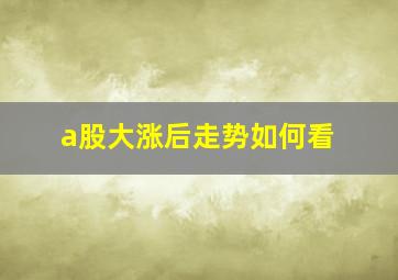 a股大涨后走势如何看