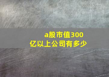 a股市值300亿以上公司有多少