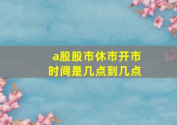 a股股市休市开市时间是几点到几点