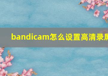 bandicam怎么设置高清录屏