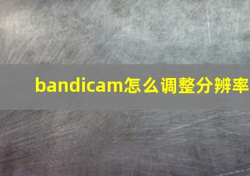 bandicam怎么调整分辨率