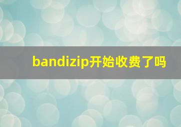 bandizip开始收费了吗