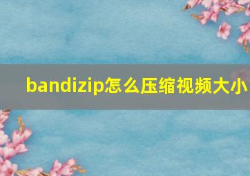 bandizip怎么压缩视频大小