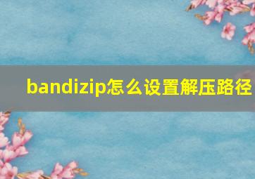 bandizip怎么设置解压路径