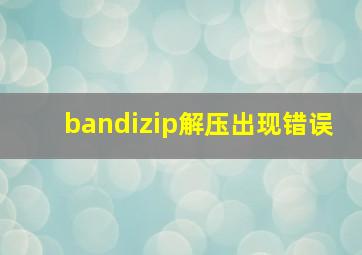 bandizip解压出现错误