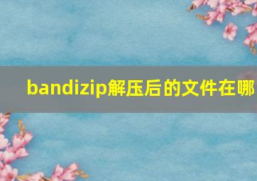 bandizip解压后的文件在哪