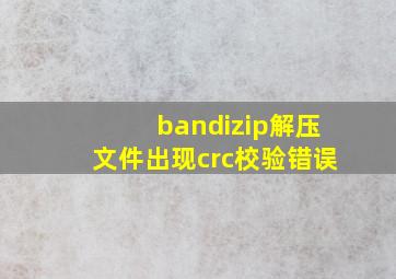 bandizip解压文件出现crc校验错误