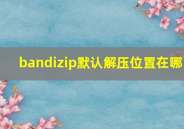 bandizip默认解压位置在哪